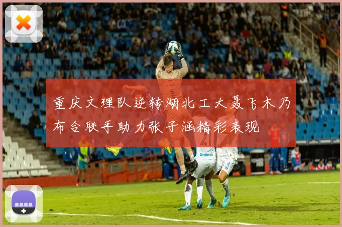 重庆文理队逆转湖北工大聂飞木乃布合联手助力张子涵精彩表现