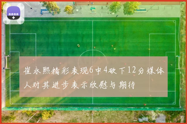 崔永熙精彩表现6中4砍下12分媒体人对其进步表示欣慰与期待