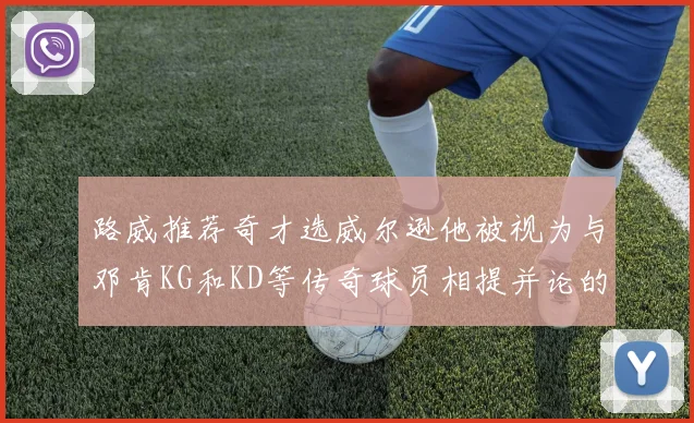 路威推荐奇才选威尔逊他被视为与邓肯KG和KD等传奇球员相提并论的未来之星