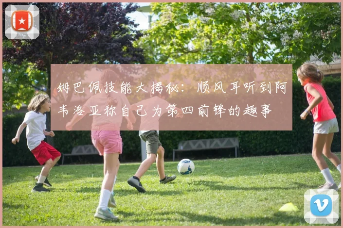 姆巴佩技能大揭秘：顺风耳听到阿韦洛亚称自己为第四前锋的趣事