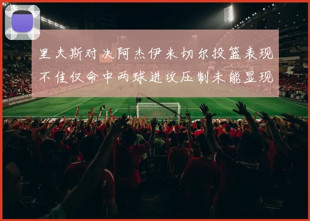里夫斯对决阿杰伊米切尔投篮表现不佳仅命中两球进攻压制未能显现