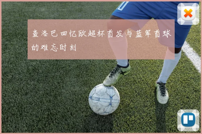 查洛巴回忆欧超杯首发与蓝军首球的难忘时刻