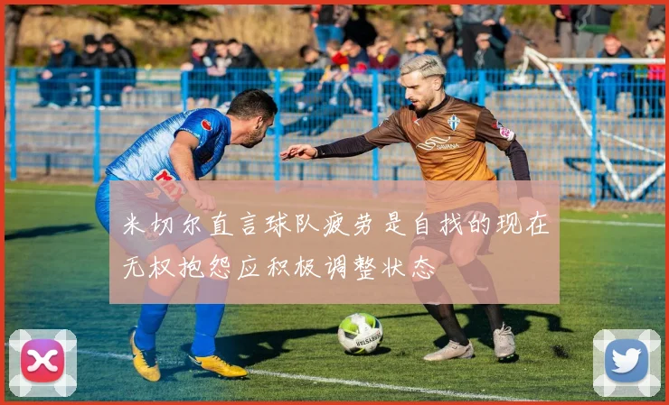 米切尔直言球队疲劳是自找的现在无权抱怨应积极调整状态