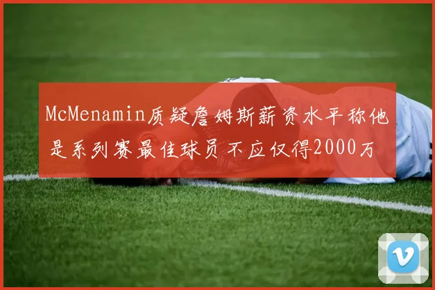 McMenamin质疑詹姆斯薪资水平称他是系列赛最佳球员不应仅得2000万