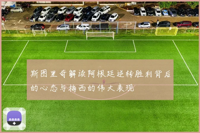 斯图里奇解读阿根廷逆转胜利背后的心态与梅西的伟大表现
