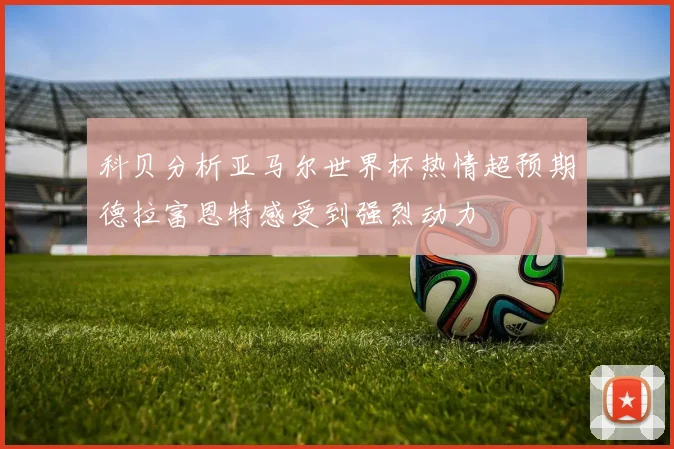 科贝分析亚马尔世界杯热情超预期德拉富恩特感受到强烈动力