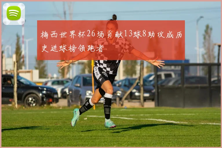 梅西世界杯26场贡献13球8助攻成历史进球榜领跑者