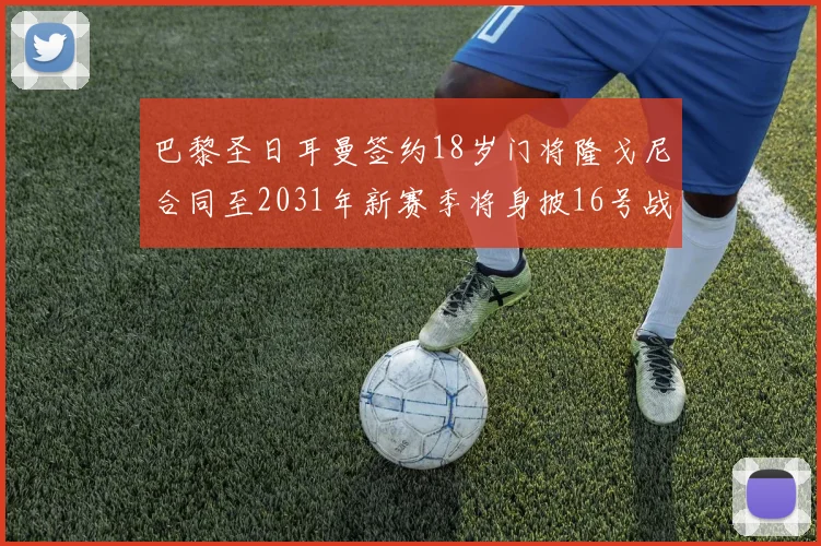 巴黎圣日耳曼签约18岁门将隆戈尼合同至2031年新赛季将身披16号战袍