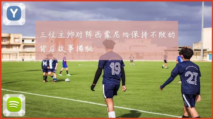三位主帅对阵西蒙尼均保持不败的背后故事揭秘